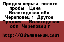 Продам серьги, золото 585 пробы › Цена ­ 4 306 - Вологодская обл., Череповец г. Другое » Продам   . Вологодская обл.,Череповец г.